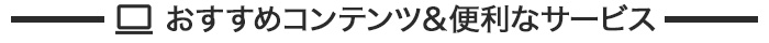 おすすめコンテンツ＆便利なサービス
