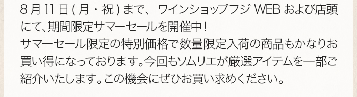 8月11日(月・祝)まで、ワインショップフジWEBおよび店頭にて、期間限定サマーセールを開催中！サマーセール限定の特別価格で数量限定入荷の商品もかなりお買い得になっております。今回もソムリエが厳選アイテムを一部ご紹介いたします。この機会にぜひお買い求めください。 