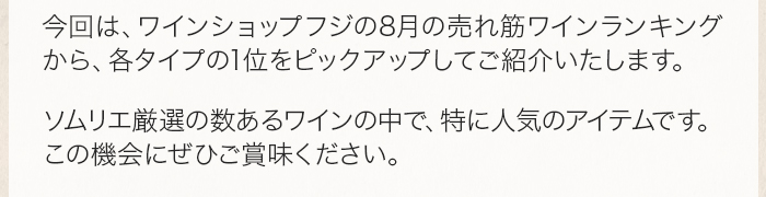今回は、ワインショップフジの8月の売れ筋ワインランキングから、各タイプの1位をピックアップしてご紹介いたします。ソムリエ厳選の数あるワインの中で、特に人気のアイテムです。この機会にぜひご賞味ください。