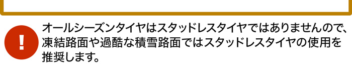 オールシーズンタイヤはスタッドレスタイヤではありませんので、凍結路面や過酷な積雪路面ではスタッドレスタイヤの使用を推奨します。