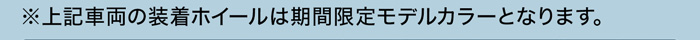 上記車両の装着ホイールは期間限定モデルカラーとなります。