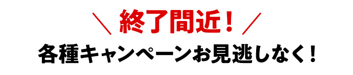 終了間近！各種キャンペーンお見逃しなく！