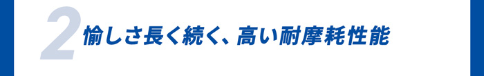 2.愉しさ長く続く、高い耐摩耗性能