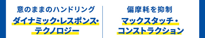 意のままのハンドリング ダイナミック・レスポンス・ テクノロジー、偏摩耗を抑制 マックスタッチ・コンストラクション