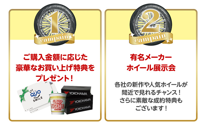 期間限定キャンペーン ①豪華なお買い上げ特典をプレゼント ②有名メーカーホイール展示会開催