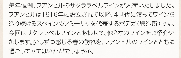 寒かった冬も終わり、春の音が近づいてきました。今回ご紹介するのは、ファン ヒルのサクララベルワインです。ファン ヒルは1916年に設立されて以降、4世代に渡ってワインを造り続けるフミーリャを代表するボデガ（醸造所）です。サクララベルワインで一足先に、春の訪れを感じてみていはいかがでしょうか。