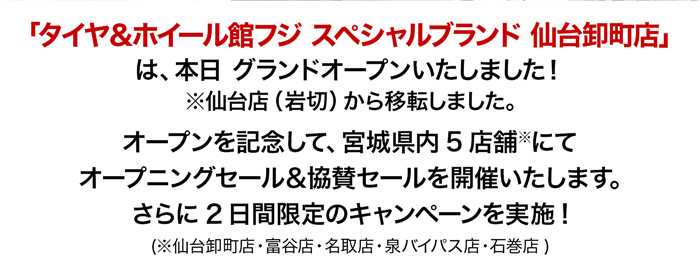 「タイヤ＆ホイール館フジ スペシャルブランド 仙台卸町店」 は、本日 移転グランドオープンいたしました！オープンを記念して、宮城県内5店舗※にてオープニングセール＆協賛セールを開催いたします。さらに2日間限定のキャンペーンを実施!(※仙台卸町店・富谷店・名取店・泉バイパス店・石巻店)