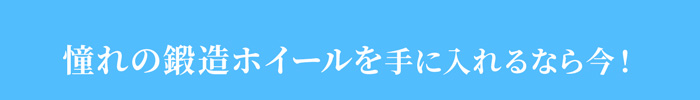 憧れの鍛造ホイールを手に入れるなら今！