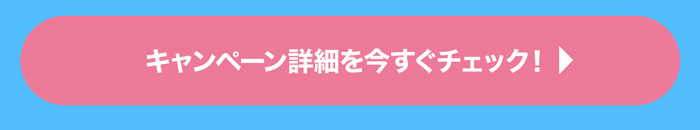 キャンペーン詳細を今すぐチェック！