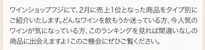 ワインショップフジにて、2月に売上1位となった商品をタイプ別にご紹介いたします。どんなワインを飲もうか迷っている方、今人気のワインが気になっている方、このランキングを見れば間違いなしの商品に出会えますよ！このご機会にぜひご覧ください。