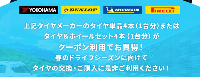 ヨコハマ・ダウンロップ・ミシュラン・ピレリのタイヤ単品4本（1台分）またはタイヤ＆ホイールセット4本（1台分）がクーポン利用でお買得！春のドライブシーズンに向けてタイヤの交換・ご購入に是非ご利用ください！