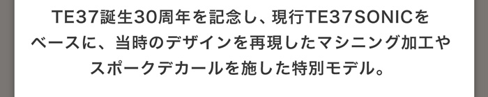 TE37誕生30周年を記念し、現行TE37 SONICをベースに、当時のデザインを再現したマシニング加工やスポークデカールを施した特別モデル。