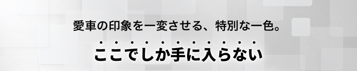 愛車の印象を一変させる、特別な一色。ここでしか手に入らない