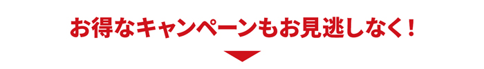 お得なキャンペーンもお見逃しなく！