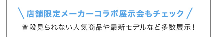 店舗限定メーカーコラボ展示会もチェック。