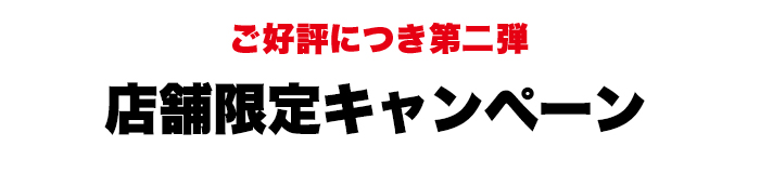 ご好評につき第二弾 店舗限定キャンペーン