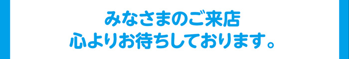 みなさまのご来店心よりお待ちしております