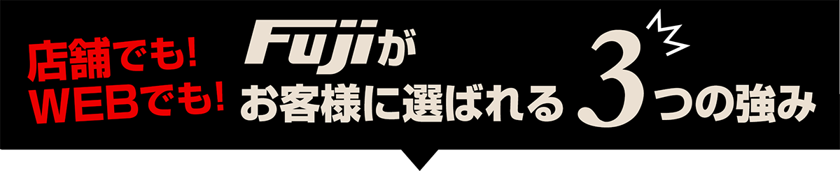 店舗でもWEBでも！Fujiがお客様に選ばれる3つの強み