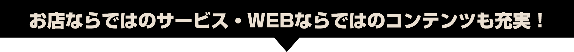 お店ならではのサービス・WEBならではのコンテンツも充実！